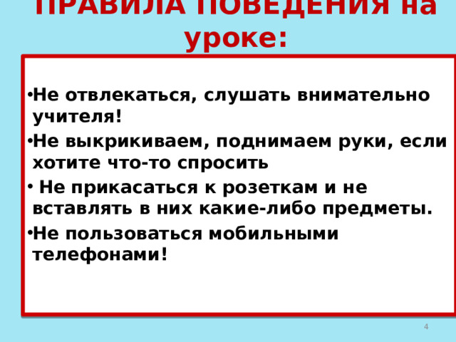 ПРАВИЛА ПОВЕДЕНИЯ на уроке:  Не отвлекаться, слушать внимательно учителя! Не выкрикиваем, поднимаем руки, если хотите что-то спросить  Не прикасаться к розеткам и не вставлять в них какие-либо предметы. Не пользоваться мобильными телефонами!