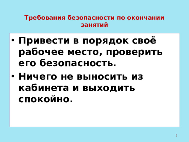Требования безопасности по окончании занятий   Привести в порядок своё рабочее место, проверить его безопасность. Ничего не выносить из кабинета и выходить спокойно.