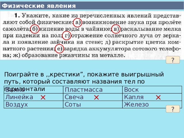 Физические явления ? Поиграйте в ,,крестики”, покажите выигрышный путь, который составляют названия тел по горизонтали Вилка Линейка Пластмасса Воздух Воск Свеча Капля Соты Железо × × × ?