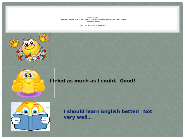 GOOD JOB!   Choose a smile for your own according to your work at the lesson.  Be objective!   I did my best! Excellent!     I tried as much as I could. Good! I should learn English better! Not very well…