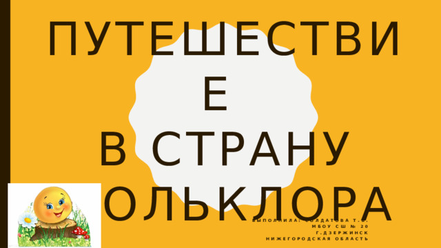 Путешествие  в страну Фольклора Выполнила: Солдатова Т.В. Мбоу сш № 20 Г.дзержинск Нижегородская область