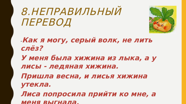 8.Неправильный перевод - Как я могу, серый волк, не лить слёз? У меня была хижина из лыка, а у лисы - ледяная хижина. Пришла весна, и лисья хижина утекла. Лиса попросила прийти ко мне, а меня выгнала.