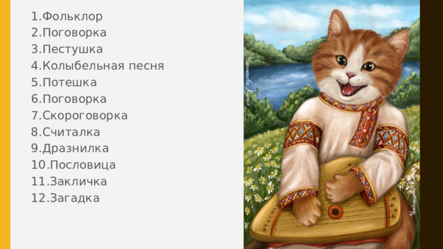 1.Фольклор 2.Поговорка 3.Пестушка 4.Колыбельная песня 5.Потешка 6.Поговорка 7.Скороговорка 8.Считалка 9.Дразнилка 10.Пословица 11.Закличка 12.Загадка