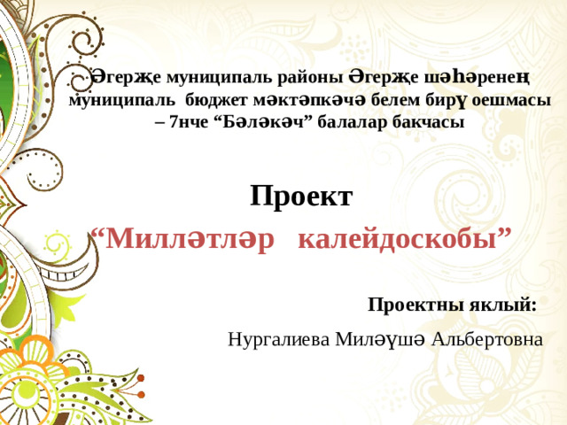 Әгерҗе муниципаль районы Әгерҗе шәһәренең муниципаль бюджет мәктәпкәчә белем бирү оешмасы – 7нче “Бәләкәч” балалар бакчасы Проект  “Милләтләр калейдоскобы”   Проектны яклый: Нургалиева Миләүшә Альбертовна