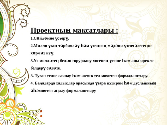Проектның максатлары : 1.Сөйләмне үстерү. 2.Милли үзаң тәрбияләү һәм үзеңнең мәдәни үзенчәлегеңне хөрмәт итү. 3.Үз милләтең белән горурлану хисенең үсеше һәм аны ирекле белдерү сәләте. 3. Туган телне саклау һәм актив тел мохитен формалаштыру. 4. Балаларда халыклар арасында үзара ихтирам һәм дуслыкның әһәмиятен аңлау формалаштыру