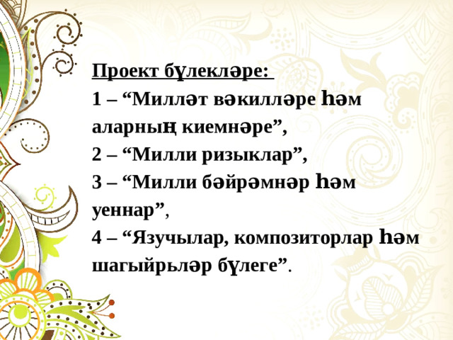 Проект бүлекләре: 1 – “Милләт вәкилләре һәм аларның киемнәре”, 2 – “Милли ризыклар”, 3 – “Милли бәйрәмнәр һәм уеннар” , 4 – “Язучылар, композиторлар һәм шагыйрьләр бүлеге” .