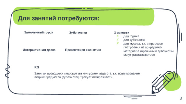 Для занятий потребуются: Замоченный горох Зубочистки 3 емкости для гороха для зубочисток для мусора, т.к. в процессе построения из природного материала горошины и зубочистки могут разламываться Интерактивная доска Презентация к занятию P.S Занятия проводятся под строгим контролем педагога, т.к. использование острых предметов (зубочисток) требует осторожности. 1