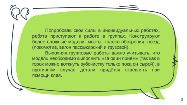 Попробовав свои силы в индивидуальных работах, ребята приступают к работе в группах. Конструируют более сложные модели: мосты, колесо обозрения, поезд (локомотив, вагон пассажирский и грузовой). Выполняя групповые работы важно учитывать, что модель необходимо выполнить «за один приём» (так как в горох можно воткнуть зубочистку только пока он сырой), в противном случае детали придётся скреплять при помощи клея.