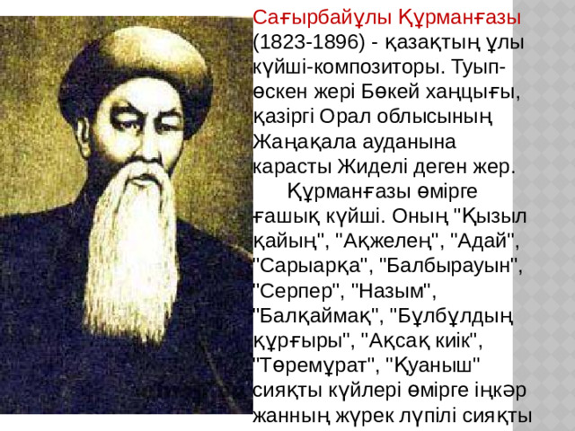 Сағырбайұлы Құрманғазы (1823-1896) - қазақтың ұлы күйші-композиторы. Туып-өскен жері Бөкей хаңцығы, қазіргі Орал облысының Жаңақала ауданына карасты Жиделі деген жер.  Құрманғазы өмірге ғашық күйші. Оның 