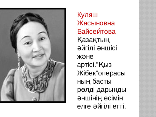 Куляш Жасыновна Байсеи́това  Қазақтың әйгілі әншісі және артісі.”Қыз Жібек”операсының басты рөлді дарынды әншінің есімін елге әйгілі етті.