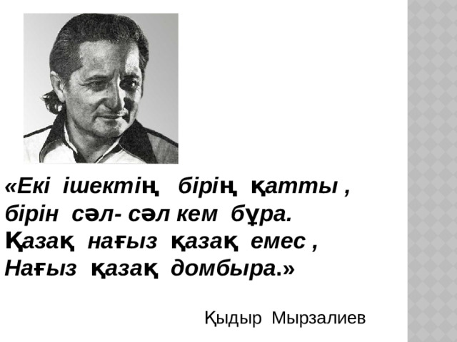 «Екі ішектің бірің қатты , бірін сәл- сәл кем бұра. Қазақ нағыз қазақ емес , Нағыз қазақ домбыра .»  Қыдыр Мырзалиев
