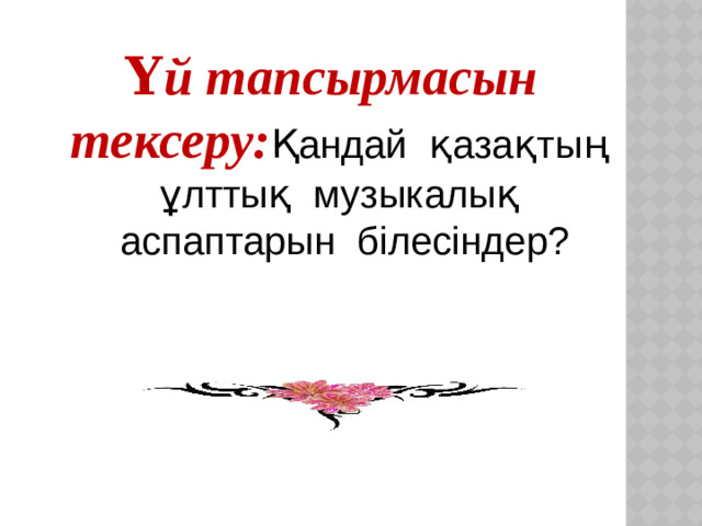 Үй тапсырмасын тексеру: Қандай қазақтың ұлттық музыкалық аспаптарын білесіндер?