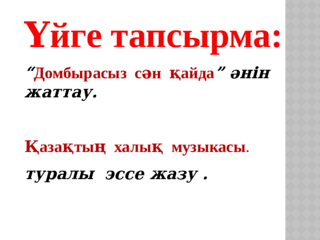 Үйге тапсырма: “ Домбырасыз сән қайда ” әнін жаттау.  Қазақтың халық музыкасы . туралы эссе жазу .