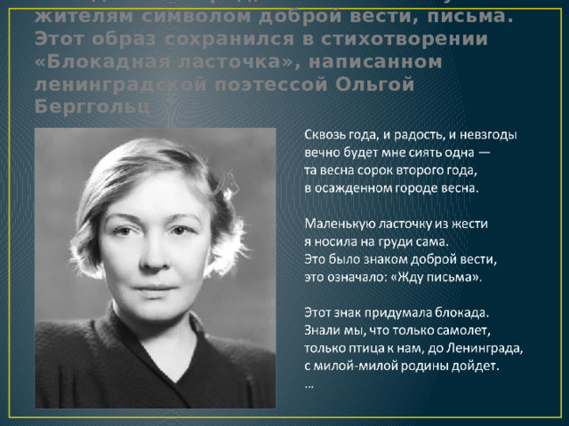 Эта птица без труда залетала в осаждённый город, и тем самым служила жителям символом доброй вести, письма. Этот образ сохранился в стихотворении «Блокадная ласточка», написанном ленинградской поэтессой Ольгой Берггольц