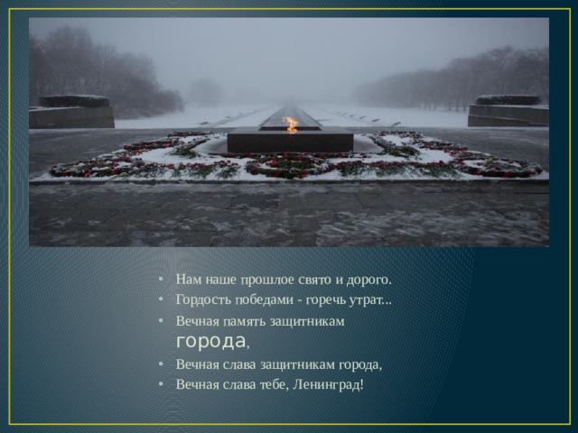 Нам наше прошлое свято и дорого. Гордость победами - горечь утрат... Вечная память защитникам города , Вечная слава защитникам города, Вечная слава тебе, Ленинград!