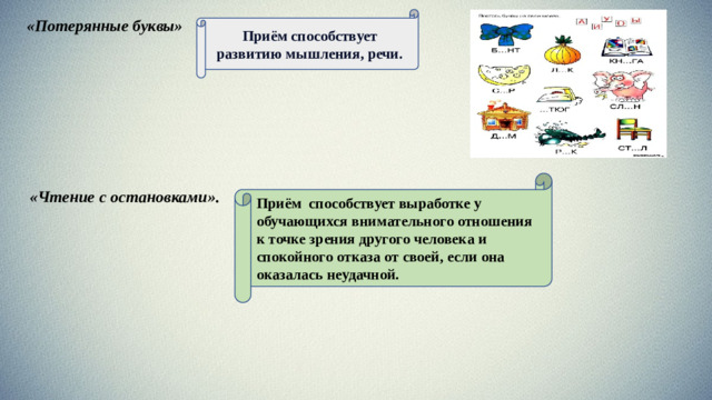Приём способствует развитию мышления, речи. «Потерянные буквы»   Приём  способствует выработке у обучающихся внимательного отношения к точке зрения другого человека и спокойного отказа от своей, если она оказалась неудачной. «Чтение с остановками».