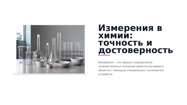 Измерения в химии: точность и достоверность Измерения – это процесс определения количественных значений свойств изучаемого объекта с помощью специальных технических устройств.