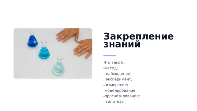 Закрепление знаний Что такое: метод;  наблюдение;  эксперимент;  измерение; моделирование; прогнозирование;  гипотеза
