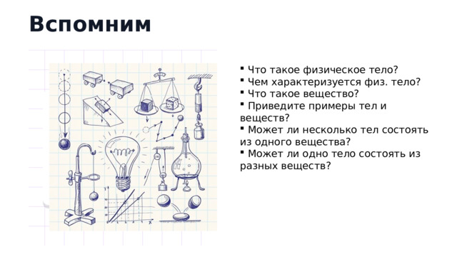 Вспомним  Что такое физическое тело?  Чем характеризуется физ. тело?  Что такое вещество?  Приведите примеры тел и веществ?  Может ли несколько тел состоять из одного вещества?  Может ли одно тело состоять из разных веществ?