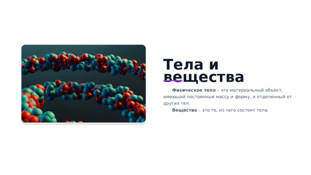 Тела и вещества Физическое тело  – это материальный объект, имеющий постоянные массу и форму, и отделенный от других тел. Вещество – это то, из чего состоят тела.