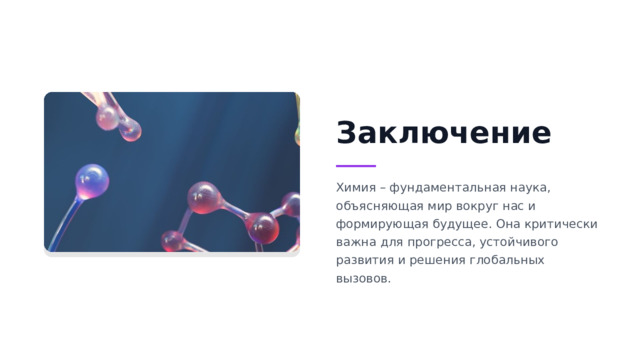 Заключение Химия – фундаментальная наука, объясняющая мир вокруг нас и формирующая будущее. Она критически важна для прогресса, устойчивого развития и решения глобальных вызовов.