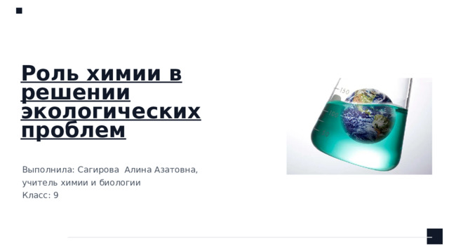 Роль химии в решении экологических проблем Выполнила: Сагирова Алина Азатовна, учитель химии и биологии Класс: 9