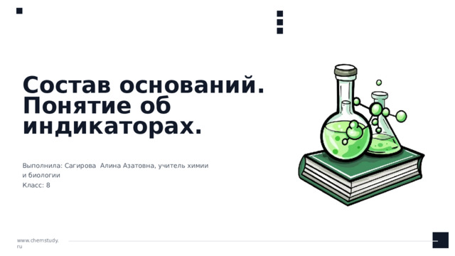 Состав оснований. Понятие об индикаторах. Выполнила: Сагирова Алина Азатовна, учитель химии и биологии Класс: 8 www.chemstudy.ru