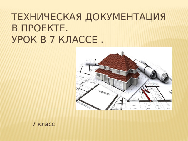 Техническая документация  в проекте.  Урок в 7 классе .   7 класс