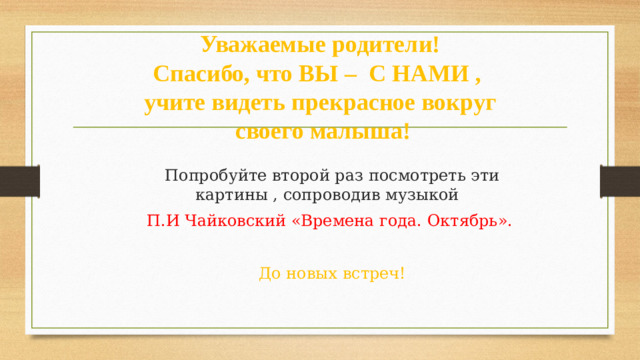 Уважаемые родители!  Спасибо, что ВЫ – С НАМИ ,  учите видеть прекрасное вокруг  своего малыша! Попробуйте второй раз посмотреть эти картины , сопроводив музыкой П.И Чайковский «Времена года. Октябрь».  До новых встреч!