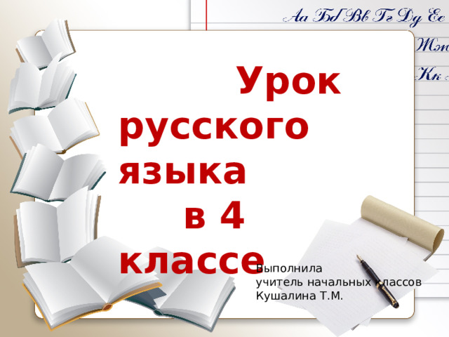 Урок русского языка  в 4 классе Выполнила учитель начальных классов Кушалина Т.М.