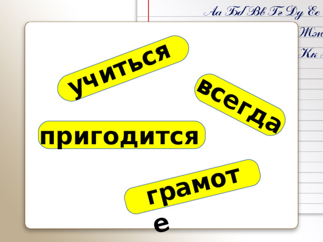 учиться всегда грамоте пригодится
