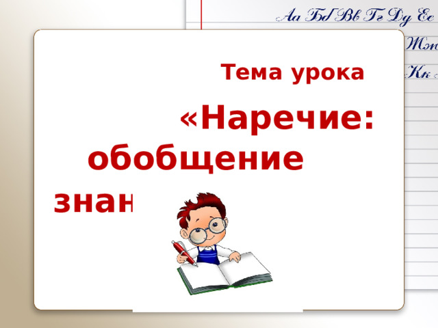 Тема урока  «Наречие:  обобщение знаний »