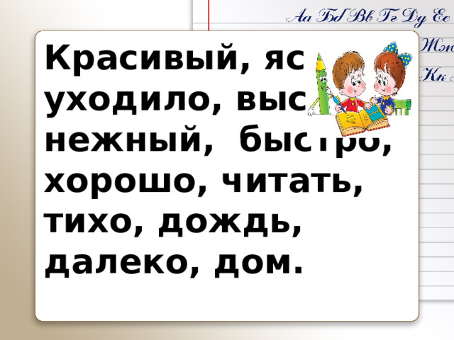Красивый, ясно, уходило, высоко, нежный, быстро, хорошо, читать, тихо, дождь, далеко, дом.