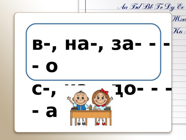 в-, на-, за- - - - о с-, из-, до- - - - а