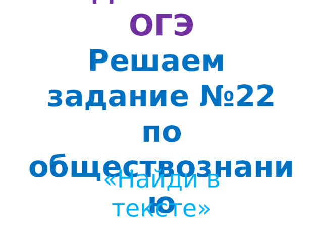 Подготовка к ОГЭ  Решаем  задание №22 по обществознанию «Найди в тексте»