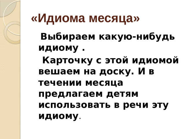 «Идиома месяца»  Выбираем какую-нибудь идиому .  Карточку с этой идиомой вешаем на доску. И в течении месяца предлагаем детям использовать в речи эту идиому .