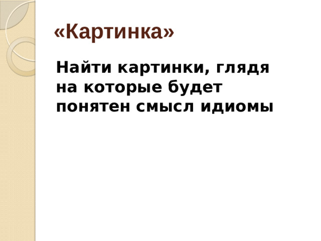 «Картинка» Найти картинки, глядя на которые будет понятен смысл идиомы