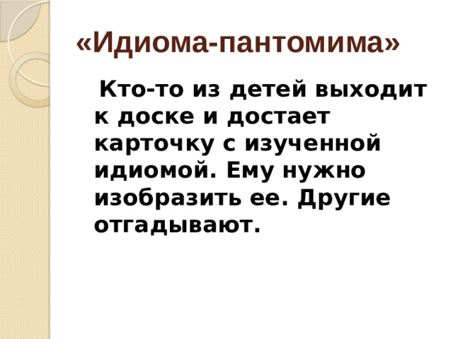 «Идиома-пантомима»  Кто-то из детей выходит к доске и достает карточку с изученной идиомой. Ему нужно изобразить ее. Другие отгадывают.