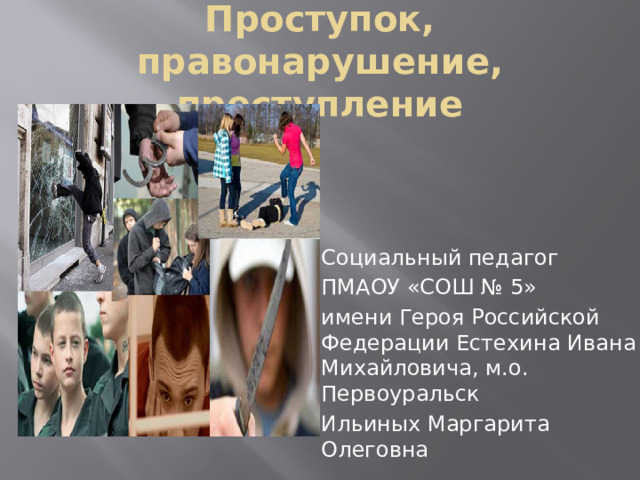 Проступок, правонарушение, преступление Социальный педагог ПМАОУ «СОШ № 5» имени Героя Российской Федерации Естехина Ивана Михайловича, м.о. Первоуральск Ильиных Маргарита Олеговна