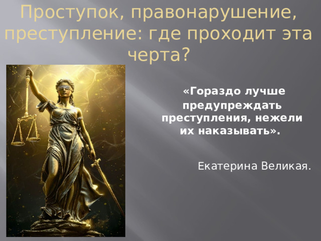 Проступок, правонарушение, преступление: где проходит эта черта?    «Гораздо лучше предупреждать преступления, нежели их наказывать». Екатерина Великая.
