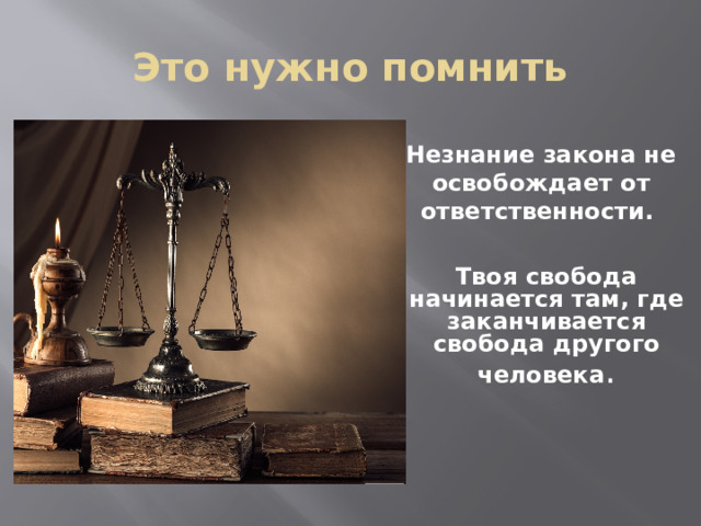 Это нужно помнить Незнание закона не освобождает от ответственности. Твоя свобода начинается там, где заканчивается свобода другого человека .