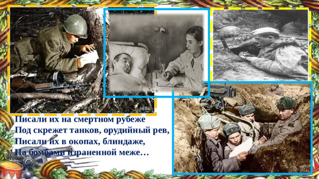 Писали их на смертном рубеже  Под скрежет танков, орудийный рев,  Писали их в окопах, блиндаже,  На бомбами израненной меже…