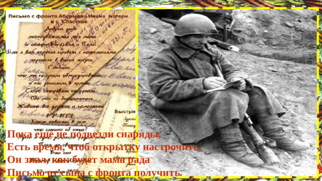 Пока ещё не подвезли снаряды,  Есть время, чтоб открытку настрочить.  Он знал, как будет мама рада  Письмо от сына с фронта получить.