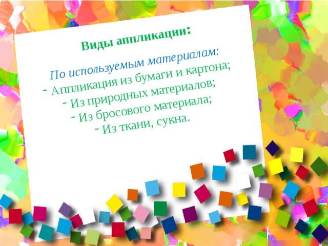 По используемым материалам: Аппликация из бумаги и картона; Из природных материалов; Из бросового материала; Из ткани, сукна. Виды аппликации :