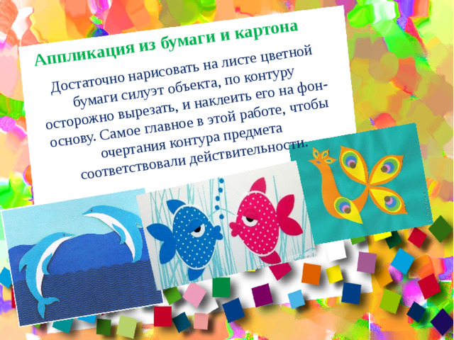 Аппликация из бумаги и картона Достаточно нарисовать на листе цветной бумаги силуэт объекта, по контуру осторожно вырезать, и наклеить его на фон-основу. Самое главное в этой работе, чтобы очертания контура предмета соответствовали действительности.