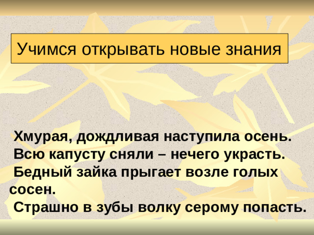 Учимся открывать новые знания      Хмурая, дождливая наступила осень.  Всю капусту сняли – нечего украсть.  Бедный зайка прыгает возле голых сосен.  Страшно в зубы волку серому попасть.
