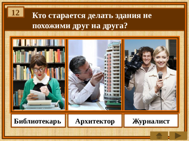 12 Кто старается делать здания не похожими друг на друга? Архитектор Библиотекарь Журналист