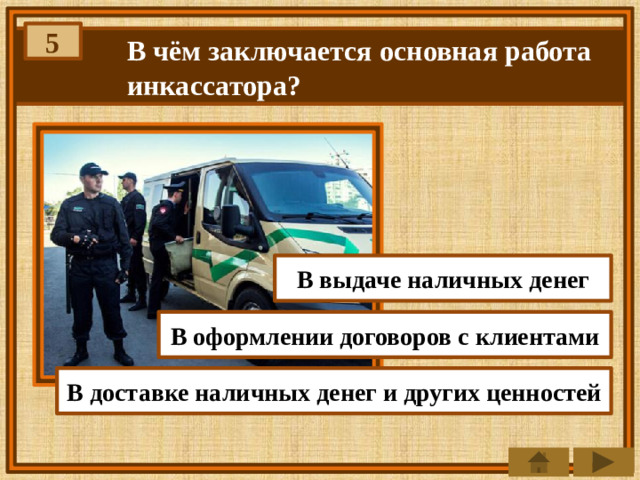 5 В чём заключается основная работа инкассатора? В выдаче наличных денег В оформлении договоров с клиентами В доставке наличных денег и других ценностей