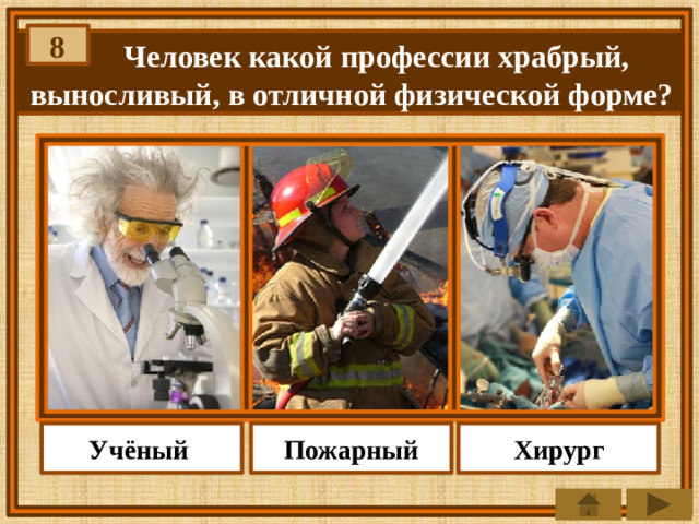 8  Человек какой профессии храбрый, выносливый, в отличной физической форме? Пожарный Учёный Хирург