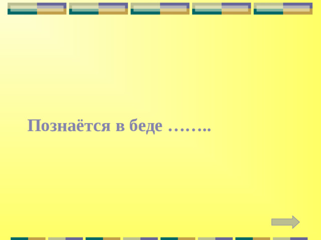 Познаётся в беде ……..